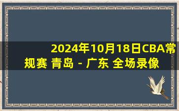 2024年10月18日CBA常规赛 青岛 - 广东 全场录像